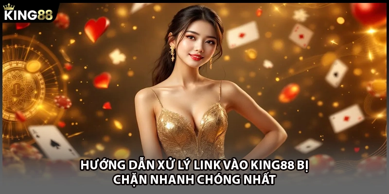 Hướng dẫn xử lý link vào KING88 bị chặn nhanh chóng nhất