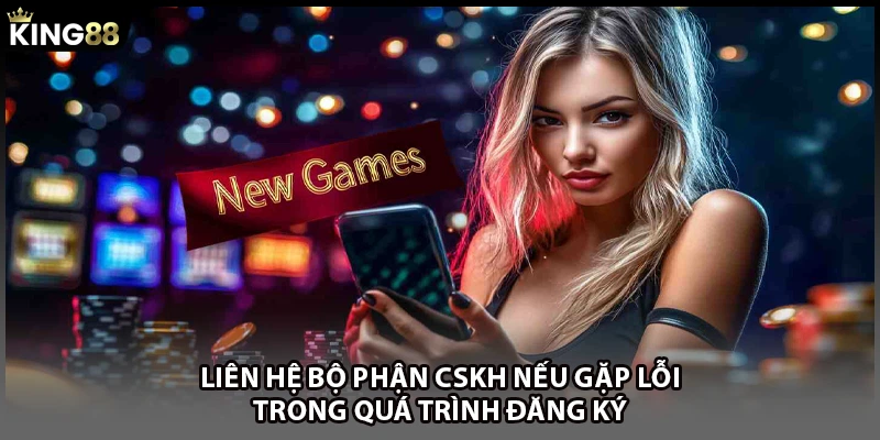 Liên hệ bộ phận CSKH nếu gặp lỗi trong quá trình đăng ký